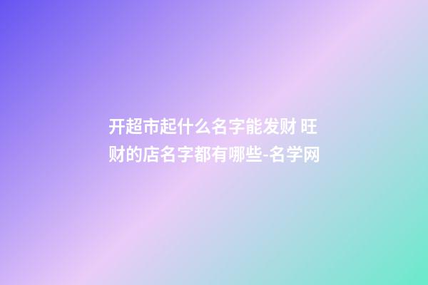 开超市起什么名字能发财 旺财的店名字都有哪些-名学网-第1张-店铺起名-玄机派